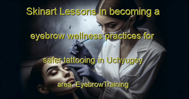 Skinart Lessons in becoming a eyebrow wellness practices for safer tattooing in Uchyugey area | EyebrowTraining | EyebrowClasses | SkinartTraining-Russia