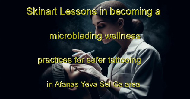 Skinart Lessons in becoming a microblading wellness practices for safer tattooing in Afanas Yeva Sel Ga area | MicrobladingTraining | MicrobladingClasses | SkinartTraining-Russia