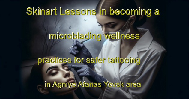 Skinart Lessons in becoming a microblading wellness practices for safer tattooing in Agniye Afanas Yevsk area | MicrobladingTraining | MicrobladingClasses | SkinartTraining-Russia