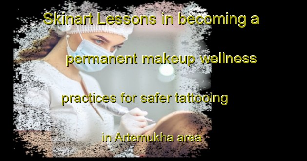 Skinart Lessons in becoming a permanent makeup wellness practices for safer tattooing in Artemukha area | PermanentmakeupTraining | PermanentmakeupClasses | SkinartTraining-Russia