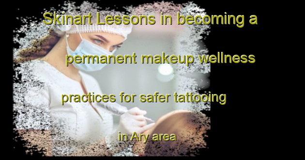 Skinart Lessons in becoming a permanent makeup wellness practices for safer tattooing in Ary area | PermanentmakeupTraining | PermanentmakeupClasses | SkinartTraining-Russia