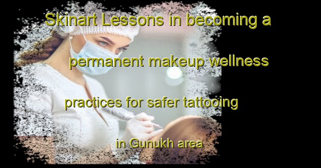Skinart Lessons in becoming a permanent makeup wellness practices for safer tattooing in Gunukh area | PermanentmakeupTraining | PermanentmakeupClasses | SkinartTraining-Russia