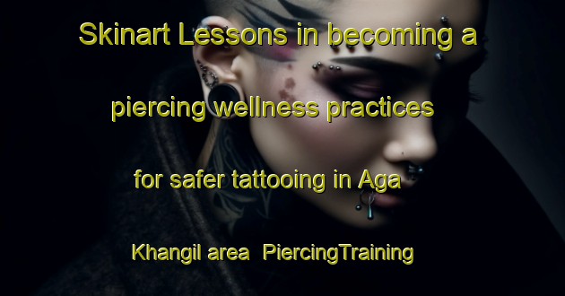 Skinart Lessons in becoming a piercing wellness practices for safer tattooing in Aga Khangil area | PiercingTraining | PiercingClasses | SkinartTraining-Russia
