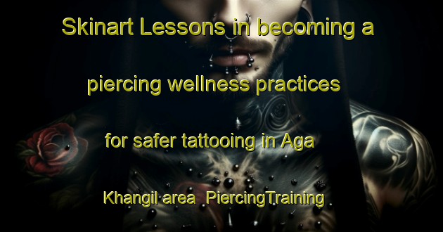 Skinart Lessons in becoming a piercing wellness practices for safer tattooing in Aga Khangil area | PiercingTraining | PiercingClasses | SkinartTraining-Russia