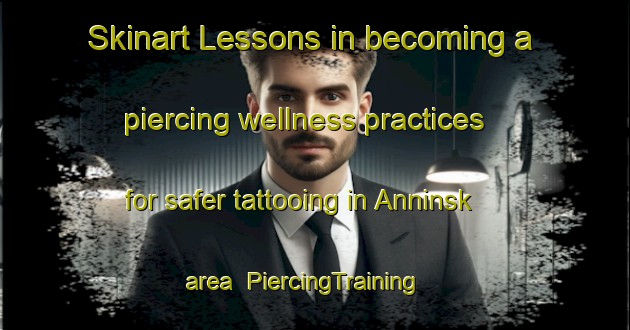 Skinart Lessons in becoming a piercing wellness practices for safer tattooing in Anninsk area | PiercingTraining | PiercingClasses | SkinartTraining-Russia