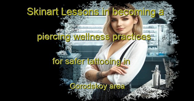 Skinart Lessons in becoming a piercing wellness practices for safer tattooing in Gorodskoy area | PiercingTraining | PiercingClasses | SkinartTraining-Russia