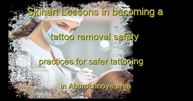 Skinart Lessons in becoming a tattoo removal safety practices for safer tattooing in Aburochnoye area | RemovalTraining | RemovalClasses | SkinartTraining-Russia