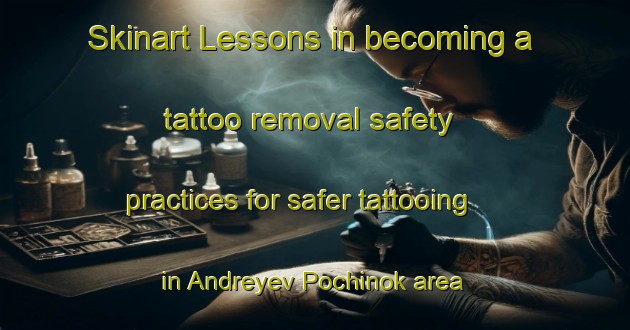 Skinart Lessons in becoming a tattoo removal safety practices for safer tattooing in Andreyev Pochinok area | RemovalTraining | RemovalClasses | SkinartTraining-Russia