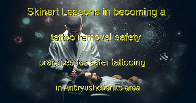Skinart Lessons in becoming a tattoo removal safety practices for safer tattooing in Andryushchenko area | RemovalTraining | RemovalClasses | SkinartTraining-Russia