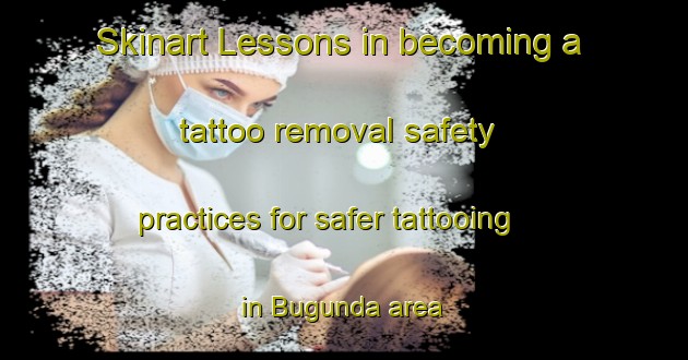 Skinart Lessons in becoming a tattoo removal safety practices for safer tattooing in Bugunda area | RemovalTraining | RemovalClasses | SkinartTraining-Russia