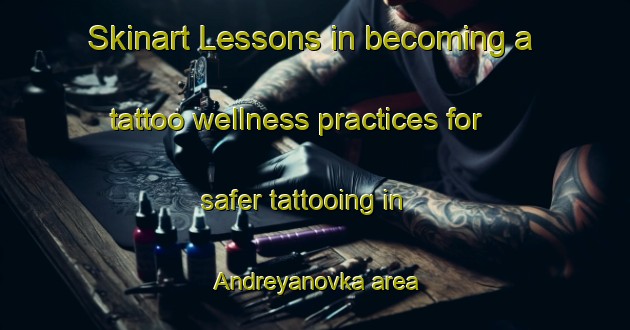 Skinart Lessons in becoming a tattoo wellness practices for safer tattooing in Andreyanovka area | TattooTraining | TattooClasses | SkinartTraining-Russia