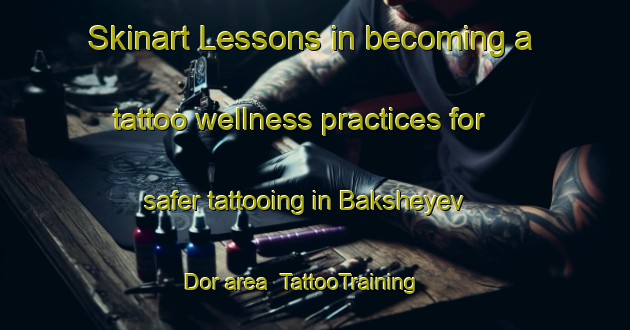 Skinart Lessons in becoming a tattoo wellness practices for safer tattooing in Baksheyev Dor area | TattooTraining | TattooClasses | SkinartTraining-Russia