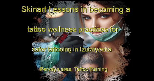 Skinart Lessons in becoming a tattoo wellness practices for safer tattooing in Izubriyevka Pervaya area | TattooTraining | TattooClasses | SkinartTraining-Russia