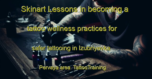 Skinart Lessons in becoming a tattoo wellness practices for safer tattooing in Izubriyevka Pervaya area | TattooTraining | TattooClasses | SkinartTraining-Russia