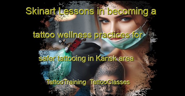 Skinart Lessons in becoming a tattoo wellness practices for safer tattooing in Kansk area | TattooTraining | TattooClasses | SkinartTraining-Russia