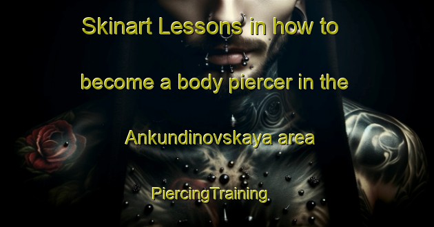 Skinart Lessons in how to become a body piercer in the Ankundinovskaya area | PiercingTraining | PiercingClasses | SkinartTraining-Russia