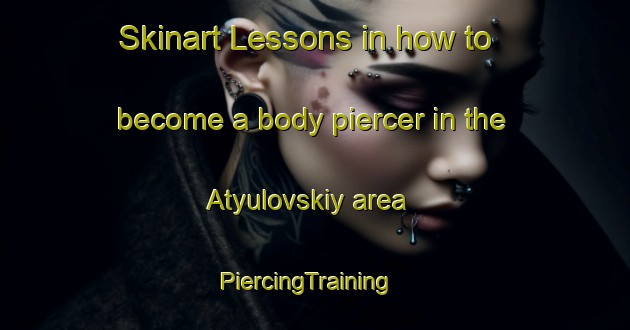 Skinart Lessons in how to become a body piercer in the Atyulovskiy area | PiercingTraining | PiercingClasses | SkinartTraining-Russia