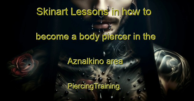 Skinart Lessons in how to become a body piercer in the Aznalkino area | PiercingTraining | PiercingClasses | SkinartTraining-Russia