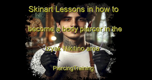Skinart Lessons in how to become a body piercer in the Izyak Nikitino area | PiercingTraining | PiercingClasses | SkinartTraining-Russia