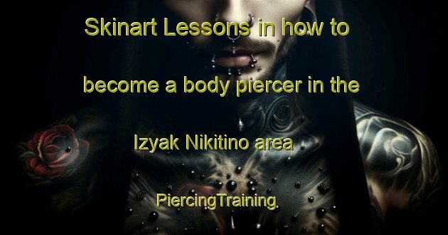 Skinart Lessons in how to become a body piercer in the Izyak Nikitino area | PiercingTraining | PiercingClasses | SkinartTraining-Russia