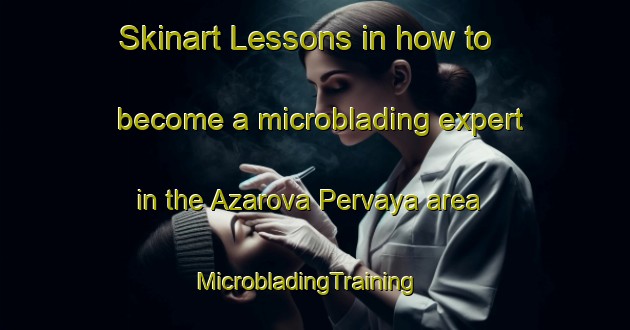 Skinart Lessons in how to become a microblading expert in the Azarova Pervaya area | MicrobladingTraining | MicrobladingClasses | SkinartTraining-Russia