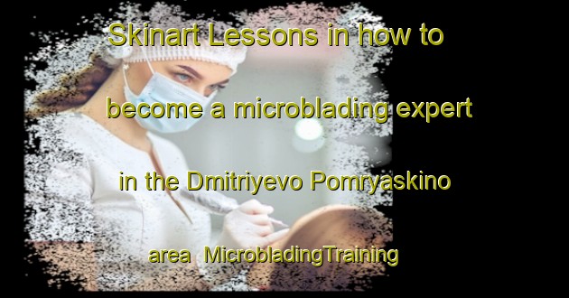 Skinart Lessons in how to become a microblading expert in the Dmitriyevo Pomryaskino area | MicrobladingTraining | MicrobladingClasses | SkinartTraining-Russia