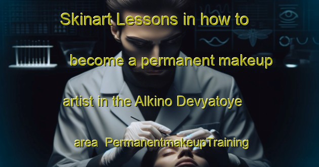 Skinart Lessons in how to become a permanent makeup artist in the Alkino Devyatoye area | PermanentmakeupTraining | PermanentmakeupClasses | SkinartTraining-Russia