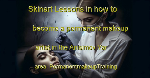 Skinart Lessons in how to become a permanent makeup artist in the Anisimov Yar area | PermanentmakeupTraining | PermanentmakeupClasses | SkinartTraining-Russia