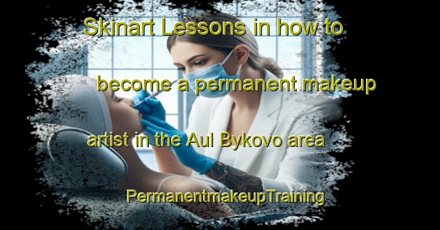 Skinart Lessons in how to become a permanent makeup artist in the Aul Bykovo area | PermanentmakeupTraining | PermanentmakeupClasses | SkinartTraining-Russia