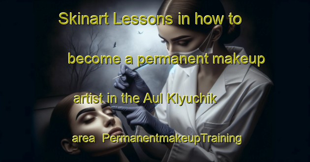 Skinart Lessons in how to become a permanent makeup artist in the Aul Klyuchik area | PermanentmakeupTraining | PermanentmakeupClasses | SkinartTraining-Russia