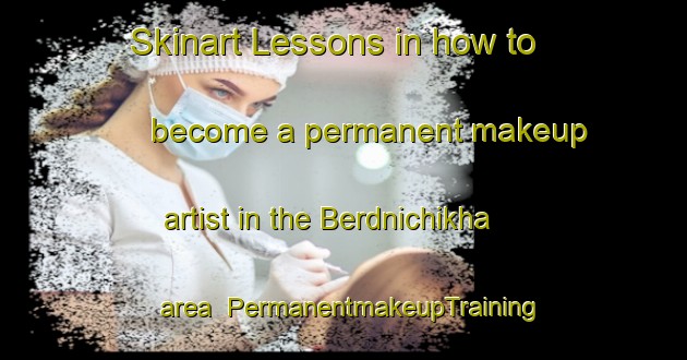 Skinart Lessons in how to become a permanent makeup artist in the Berdnichikha area | PermanentmakeupTraining | PermanentmakeupClasses | SkinartTraining-Russia