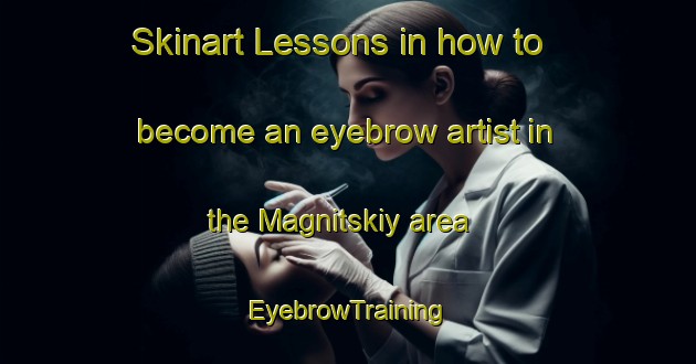 Skinart Lessons in how to become an eyebrow artist in the Magnitskiy area | EyebrowTraining | EyebrowClasses | SkinartTraining-Russia