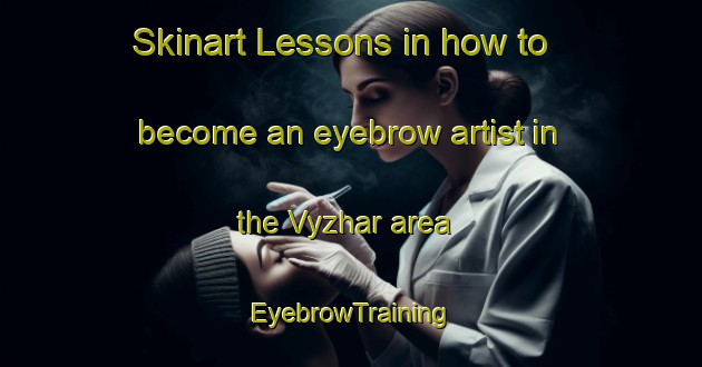 Skinart Lessons in how to become an eyebrow artist in the Vyzhar area | EyebrowTraining | EyebrowClasses | SkinartTraining-Russia