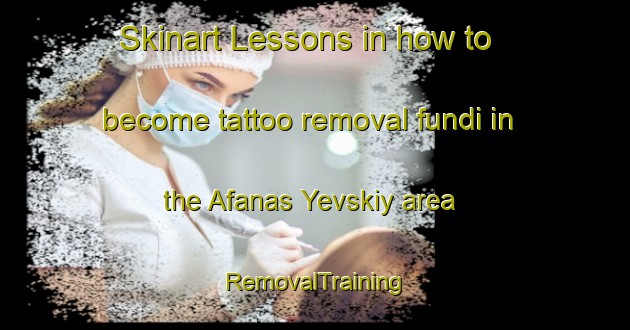 Skinart Lessons in how to become tattoo removal fundi in the Afanas Yevskiy area | RemovalTraining | RemovalClasses | SkinartTraining-Russia
