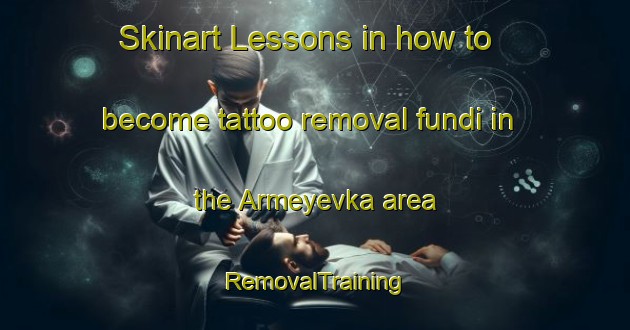 Skinart Lessons in how to become tattoo removal fundi in the Armeyevka area | RemovalTraining | RemovalClasses | SkinartTraining-Russia
