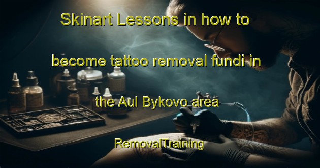 Skinart Lessons in how to become tattoo removal fundi in the Aul Bykovo area | RemovalTraining | RemovalClasses | SkinartTraining-Russia