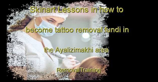 Skinart Lessons in how to become tattoo removal fundi in the Ayalizimakhi area | RemovalTraining | RemovalClasses | SkinartTraining-Russia