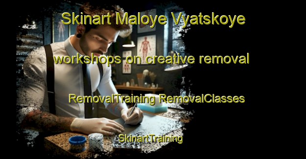 Skinart Maloye Vyatskoye workshops on creative removal | #RemovalTraining #RemovalClasses #SkinartTraining-Russia