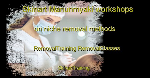 Skinart Manunmyaki workshops on niche removal methods | #RemovalTraining #RemovalClasses #SkinartTraining-Russia