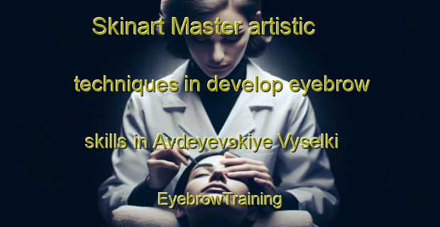 Skinart Master artistic techniques in develop eyebrow skills in Avdeyevskiye Vyselki | EyebrowTraining | EyebrowClasses | SkinartTraining-Russia