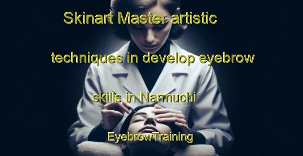 Skinart Master artistic techniques in develop eyebrow skills in Narmuchi | EyebrowTraining | EyebrowClasses | SkinartTraining-Russia
