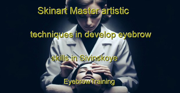 Skinart Master artistic techniques in develop eyebrow skills in Sivinskoye | EyebrowTraining | EyebrowClasses | SkinartTraining-Russia