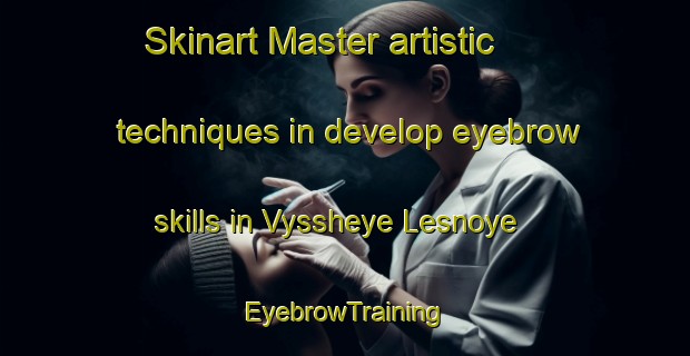 Skinart Master artistic techniques in develop eyebrow skills in Vyssheye Lesnoye | EyebrowTraining | EyebrowClasses | SkinartTraining-Russia