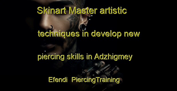Skinart Master artistic techniques in develop new piercing skills in Adzhigmey Efendi | PiercingTraining | PiercingClasses | SkinartTraining-Russia
