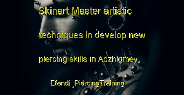Skinart Master artistic techniques in develop new piercing skills in Adzhigmey Efendi | PiercingTraining | PiercingClasses | SkinartTraining-Russia
