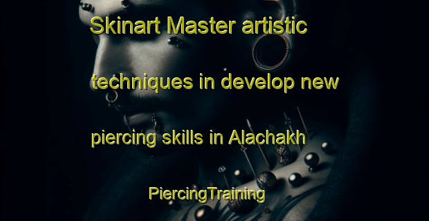 Skinart Master artistic techniques in develop new piercing skills in Alachakh | PiercingTraining | PiercingClasses | SkinartTraining-Russia