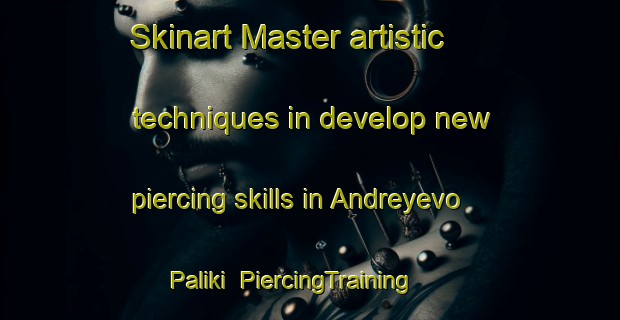 Skinart Master artistic techniques in develop new piercing skills in Andreyevo Paliki | PiercingTraining | PiercingClasses | SkinartTraining-Russia