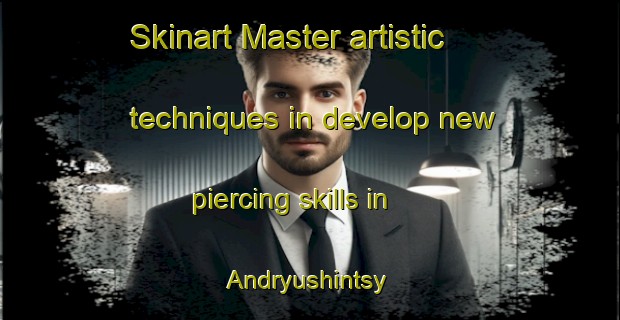 Skinart Master artistic techniques in develop new piercing skills in Andryushintsy | PiercingTraining | PiercingClasses | SkinartTraining-Russia