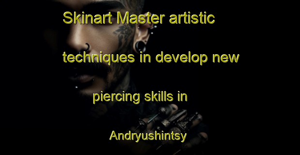 Skinart Master artistic techniques in develop new piercing skills in Andryushintsy | PiercingTraining | PiercingClasses | SkinartTraining-Russia