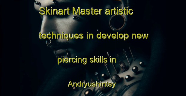 Skinart Master artistic techniques in develop new piercing skills in Andryushintsy | PiercingTraining | PiercingClasses | SkinartTraining-Russia